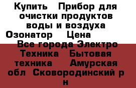 Купить : Прибор для очистки продуктов,воды и воздуха.Озонатор  › Цена ­ 26 625 - Все города Электро-Техника » Бытовая техника   . Амурская обл.,Сковородинский р-н